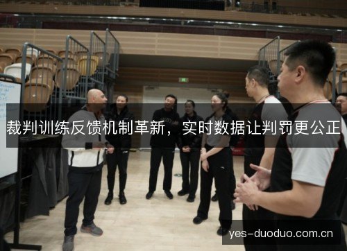 裁判训练反馈机制革新,实时数据让判罚更公正 裁判训练反馈机制革新,实时数据让判罚更公正