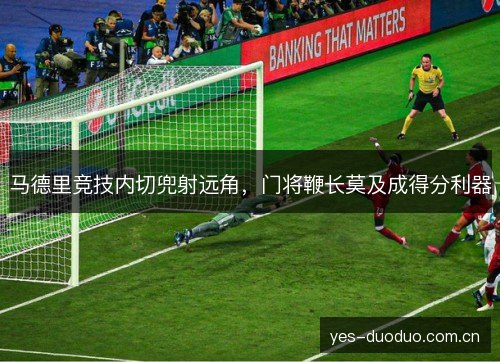 马德里竞技内切兜射远角，门将鞭长莫及成得分利器
