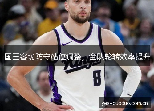 国王客场防守站位调整,全队轮转效率提升 国王客场防守站位调整,全队轮转效率提升